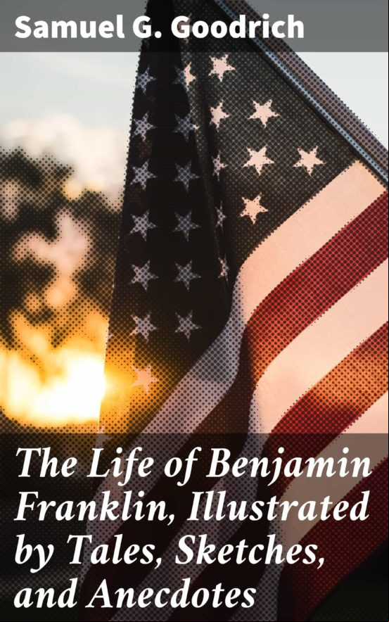 THE LIFE OF BENJAMIN FRANKLIN, ILLUSTRATED BY TALES, SKETCHES, AND ANECDOTES EBOOK (edición en inglés)