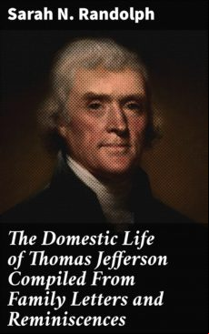 THE DOMESTIC LIFE OF THOMAS JEFFERSON COMPILED FROM FAMILY LETTERS AND REMINISCENCES EBOOK (edición en inglés)