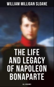 THE LIFE AND LEGACY OF NAPOLEON BONAPARTE: ALL 4 VOLUMES EBOOK (edición en inglés)