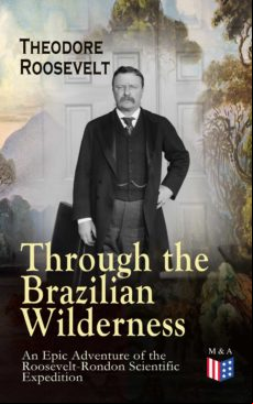 Through The Brazilian Wilderness - An Epic Adventure Of The Roosevelt-